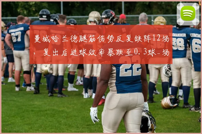 曼城哈兰德腿筋伤势反复缺阵12场，复出后进球效率暴跌至0.3球_场