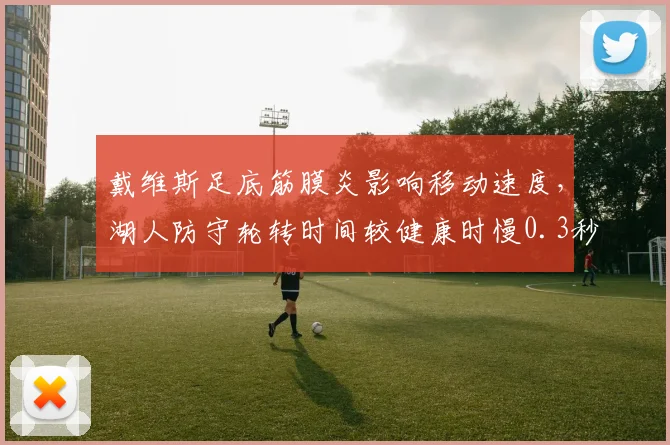 戴维斯足底筋膜炎影响移动速度,湖人防守轮转时间较健康时慢0.3秒