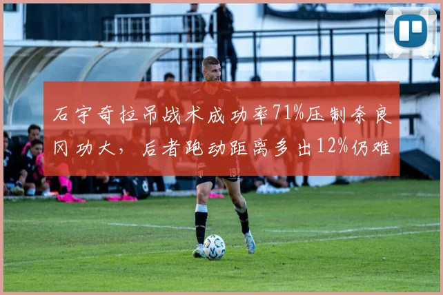 石宇奇拉吊战术成功率71%压制奈良冈功大，后者跑动距离多出12%仍难取胜