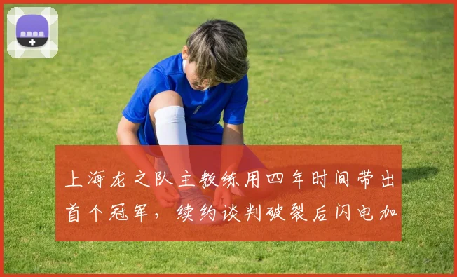上海龙之队主教练用四年时间带出首个冠军，续约谈判破裂后闪电加盟竞敌__br_