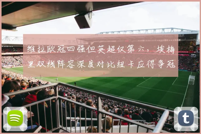 维拉欧冠四强但英超仅第六，埃梅里双线阵容深度对比纽卡应得争冠排名？