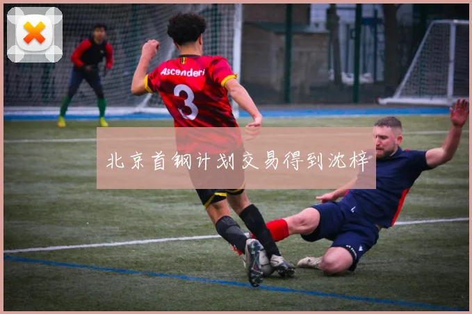 北京首钢计划交易得到沈梓