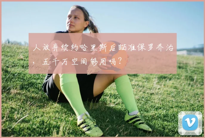 人放弃续约哈里斯后瞄准保罗乔治,五千万空间够用吗?