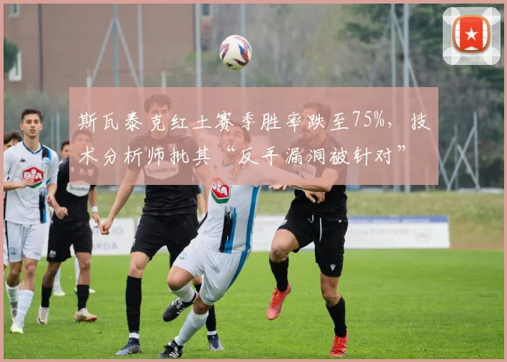 斯瓦泰克红土赛季胜率跌至75%，技术分析师批其“反手漏洞被针对”