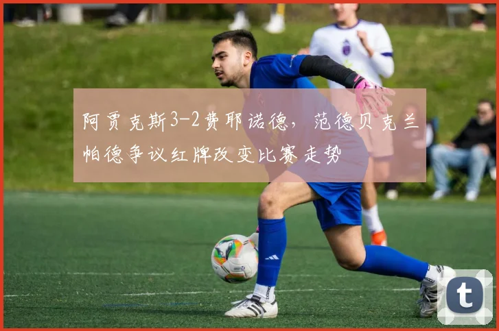 阿贾克斯3-2费耶诺德，范德贝克兰帕德争议红牌改变比赛走势