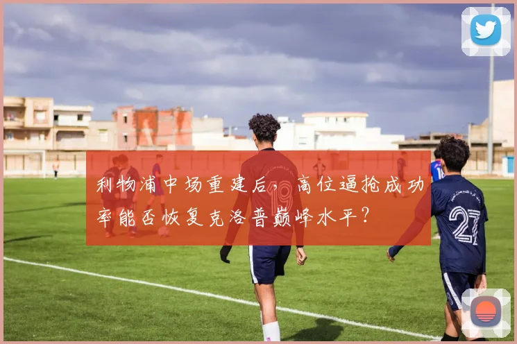 利物浦中场重建后，高位逼抢成功率能否恢复克洛普巅峰水平？