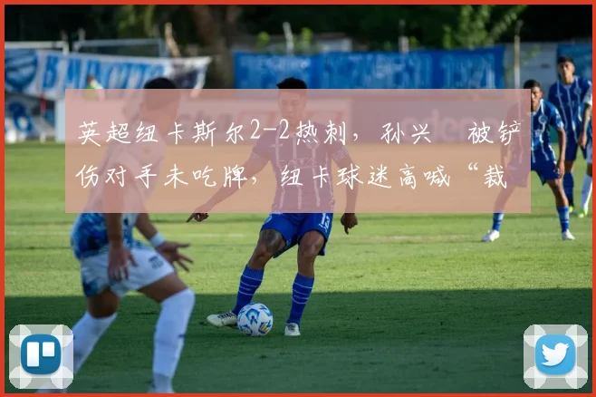 英超纽卡斯尔2-2热刺,孙兴慜被铲伤对手未吃牌,纽卡球迷高喊“裁判是黑哨”引发看台骚乱