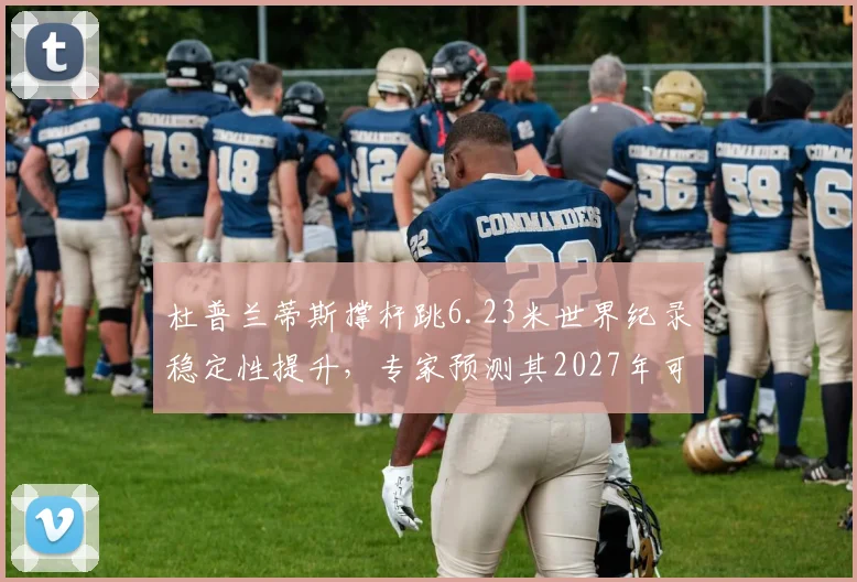 杜普兰蒂斯撑杆跳6.23米世界纪录稳定性提升,专家预测其2027年可挑战6.30米
