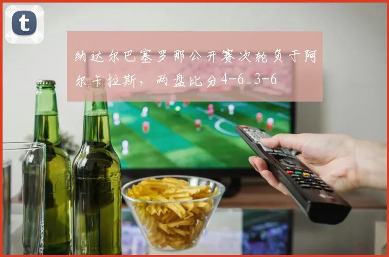 纳达尔巴塞罗那公开赛次轮负于阿尔卡拉斯,两盘比分4-6_3-6