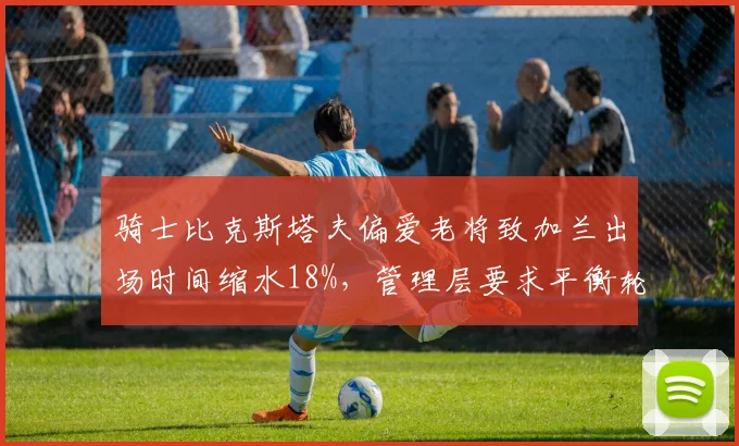 骑士比克斯塔夫偏爱老将致加兰出场时间缩水18%,管理层要求平衡轮换遭无视